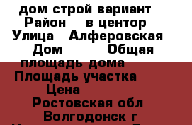 дом строй вариант  › Район ­  в центор  › Улица ­ Алферовская › Дом ­ 131 › Общая площадь дома ­ 100 › Площадь участка ­ 10 › Цена ­ 600 000 - Ростовская обл., Волгодонск г. Недвижимость » Дома, коттеджи, дачи продажа   . Ростовская обл.,Волгодонск г.